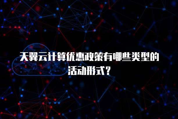 天翼云计算优惠政策有哪些类型的活动形式？
