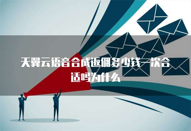 天翼云语音合成返佣多少钱一次合适吗为什么