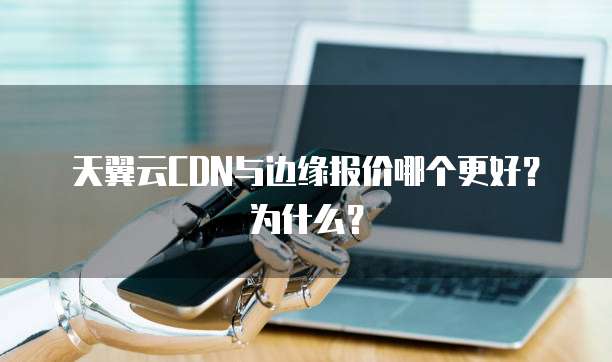 天翼云CDN与边缘报价哪个更好?为什么?
