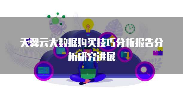 天翼云大数据购买技巧分析报告分析研究进展