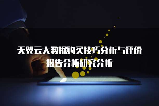 天翼云大数据购买技巧分析与评价报告分析研究分析
