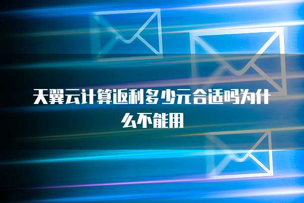 天翼云计算返利多少元合适吗为什么不能用