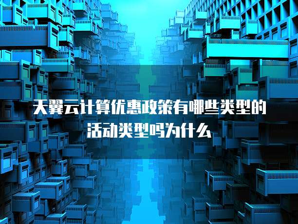 天翼云计算优惠政策有哪些类型的活动类型吗为什么