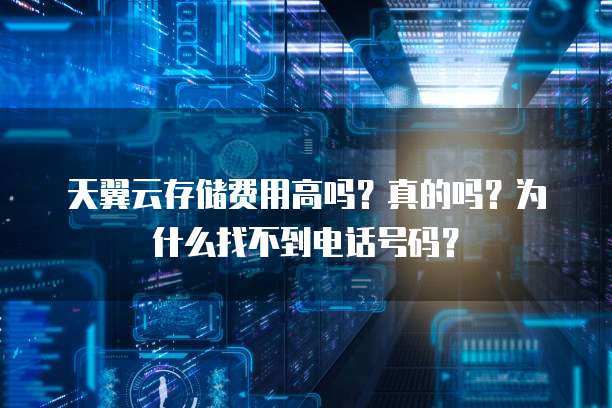 天翼云存储费用高吗?真的吗?为什么找不到电话号码?