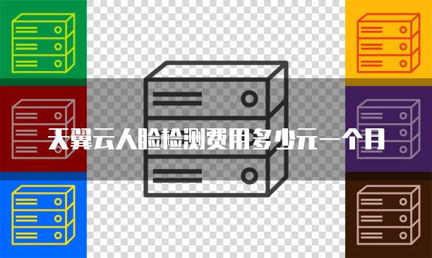 天翼云人脸检测费用多少元一个月