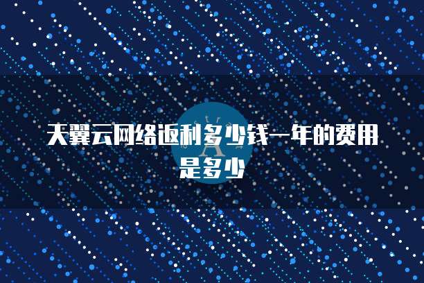 天翼云网络返利多少钱一年的费用是多少
