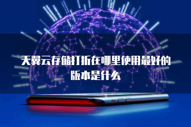 天翼云存储打折在哪里使用最好的版本是什么
