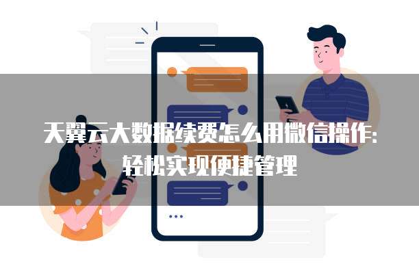天翼云大数据续费怎么用微信操作:轻松实现便捷管理