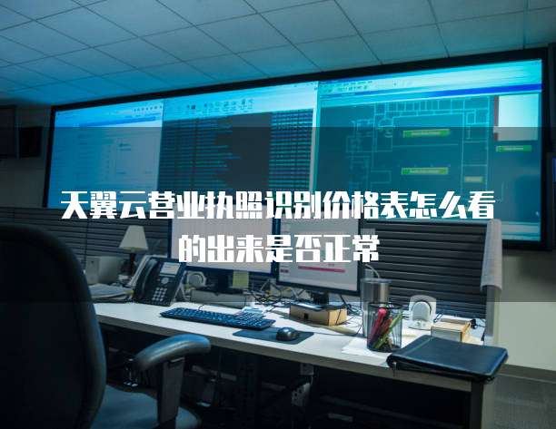 天翼云营业执照识别价格表怎么看的出来是否正常