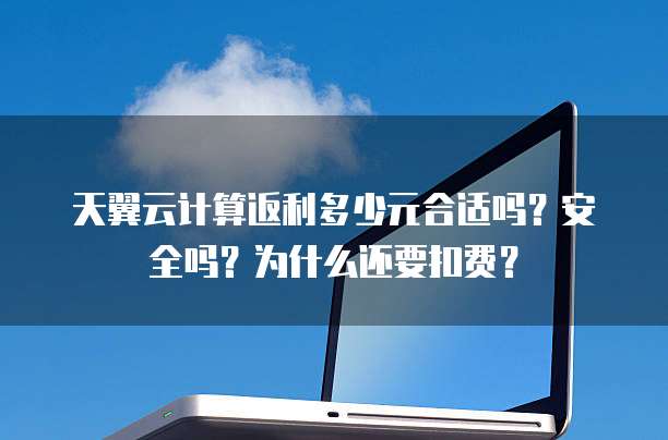 天翼云计算返利多少元合适吗？安全吗？为什么还要扣费？