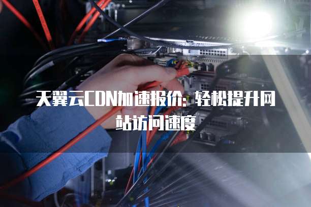 天翼云CDN加速报价: 轻松提升网站访问速度