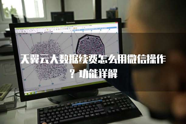 天翼云大数据续费怎么用微信操作?功能详解