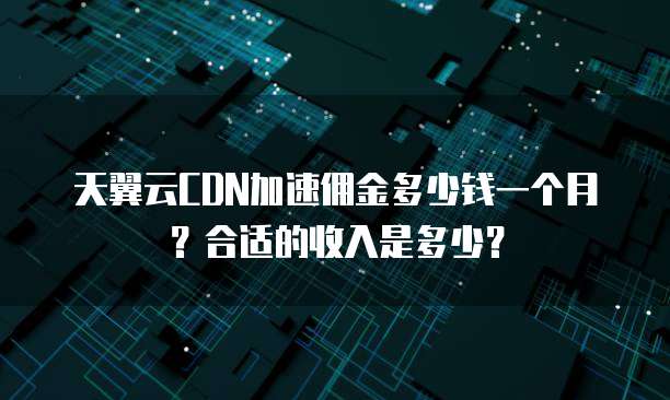天翼云CDN加速佣金多少钱一个月？合适的收入是多少？