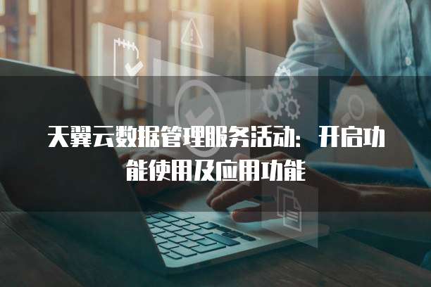 天翼云数据管理服务活动:开启功能使用及应用功能