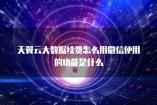 天翼云大数据续费怎么用微信使用的功能是什么