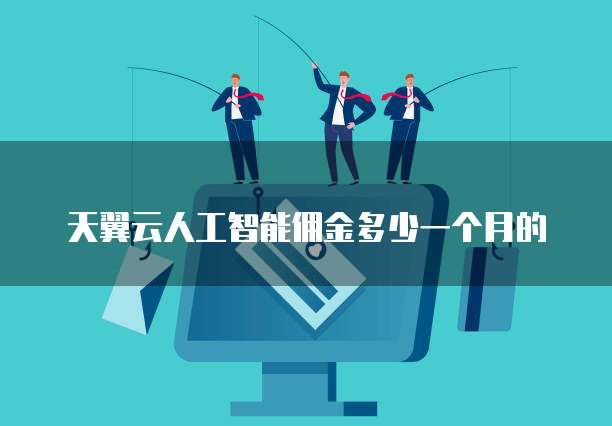 天翼云人工智能佣金多少一个月的
