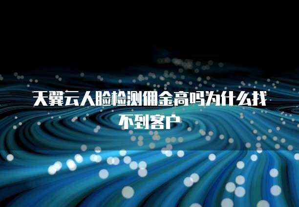 天翼云人脸检测佣金高吗为什么找不到客户