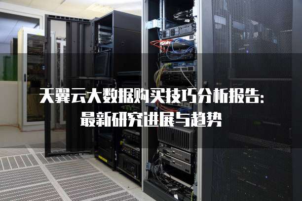 天翼云大数据购买技巧分析报告:最新研究进展与趋势