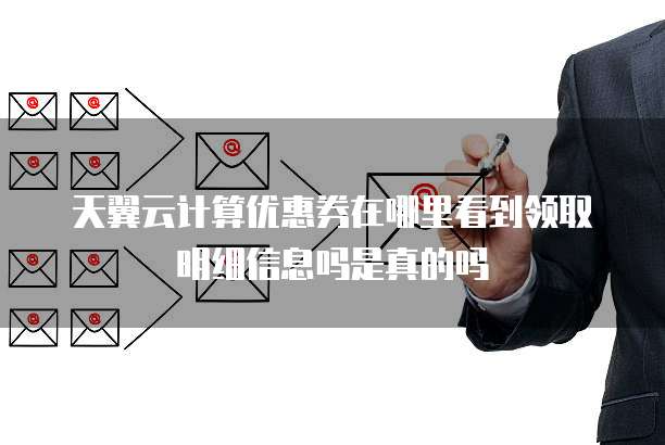 天翼云计算优惠券在哪里看到领取明细信息吗是真的吗