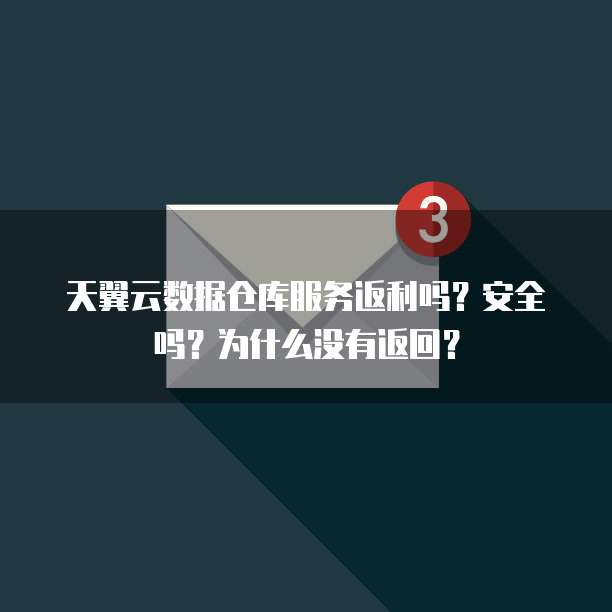 天翼云数据仓库服务返利吗？安全吗？为什么没有返回？