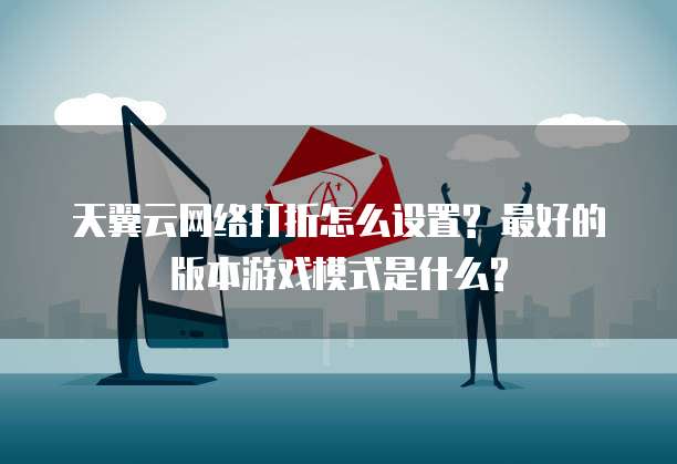 天翼云网络打折怎么设置? 最好的版本游戏模式是什么?