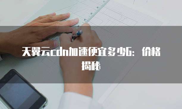 天翼云cdn加速便宜多少G:价格揭秘