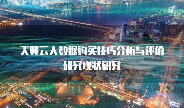 天翼云大数据购买技巧分析与评价研究现状研究