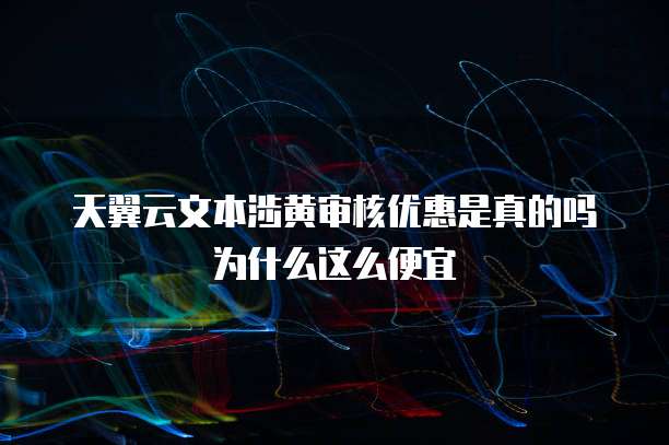天翼云文本涉黄审核优惠是真的吗为什么这么便宜