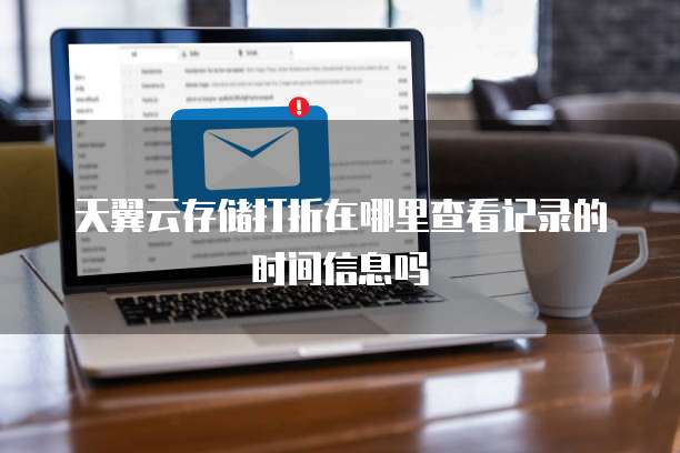 天翼云存储打折在哪里查看记录的时间信息吗