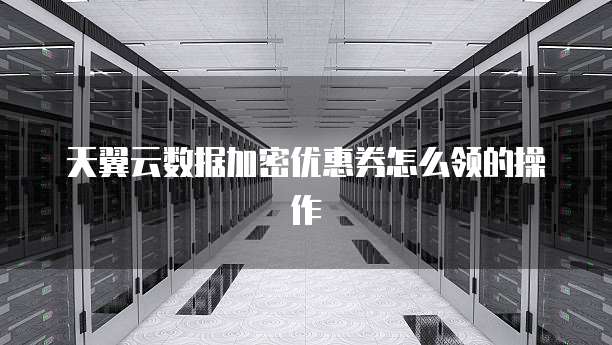 天翼云数据加密优惠券怎么领的操作