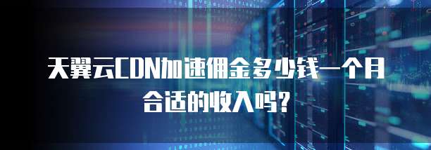 天翼云CDN加速佣金多少钱一个月合适的收入吗?