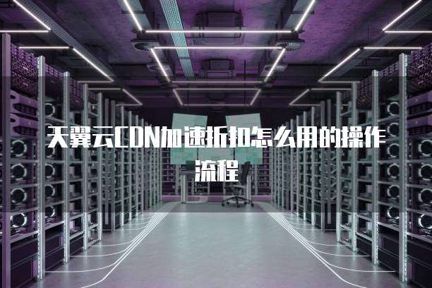 天翼云CDN加速折扣怎么用的操作流程