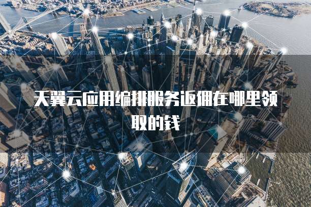 天翼云应用编排服务返佣在哪里领取的钱
