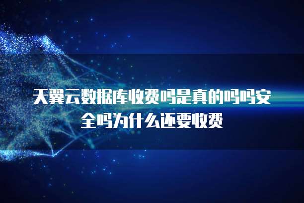 天翼云数据库收费吗是真的吗吗安全吗为什么还要收费