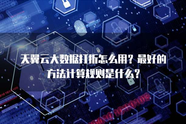 天翼云大数据打折怎么用?最好的方法计算规则是什么?