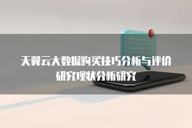 天翼云大数据购买技巧分析与评价研究现状分析研究