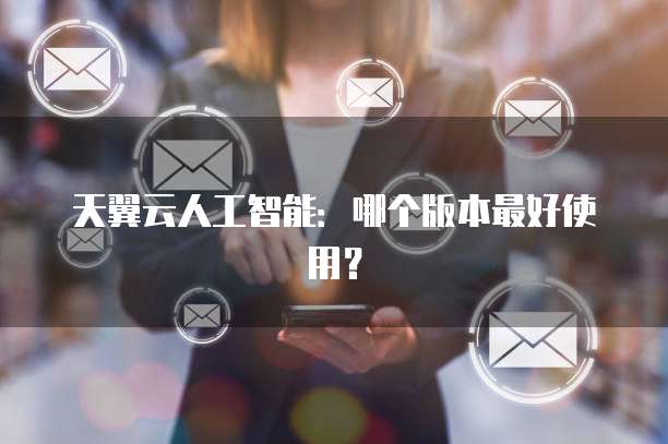 天翼云人工智能:哪个版本最好使用?