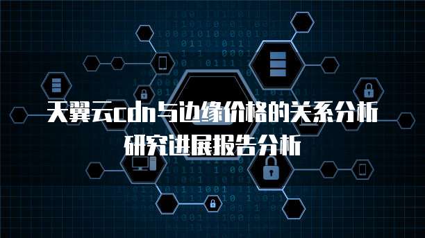 天翼云cdn与边缘价格的关系分析研究进展报告分析