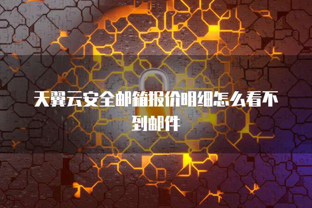 天翼云安全邮箱报价明细怎么看不到邮件