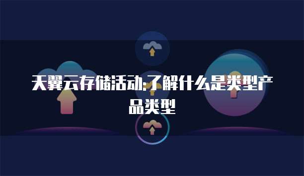 天翼云存储活动:了解什么是类型产品类型