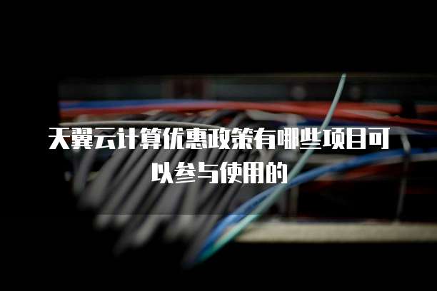 天翼云计算优惠政策有哪些项目可以参与使用的