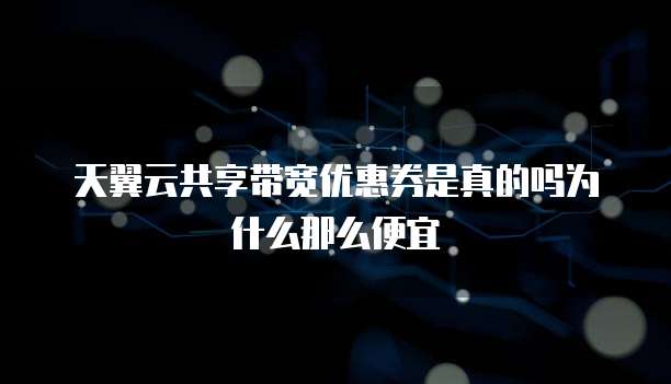 天翼云共享带宽优惠券是真的吗为什么那么便宜