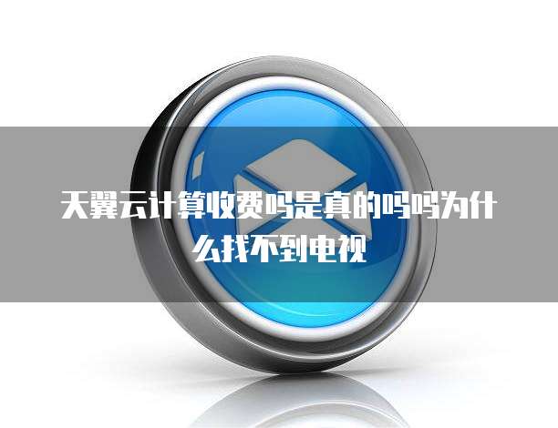 天翼云计算收费吗是真的吗吗为什么找不到电视
