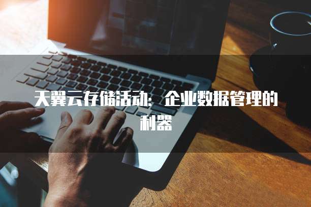 天翼云存储活动:企业数据管理的利器