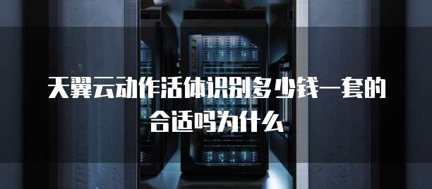 天翼云动作活体识别多少钱一套的合适吗为什么