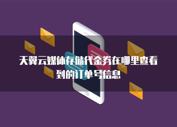 天翼云媒体存储代金券在哪里查看到的订单号信息