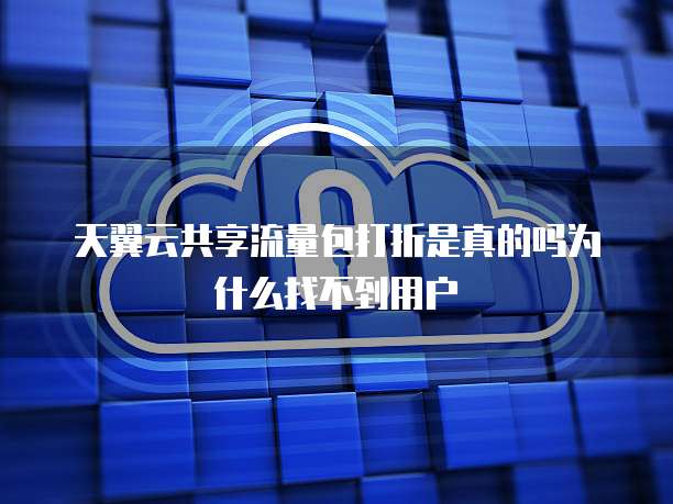 天翼云共享流量包打折是真的吗为什么找不到用户