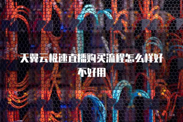 天翼云极速直播购买流程怎么样好不好用