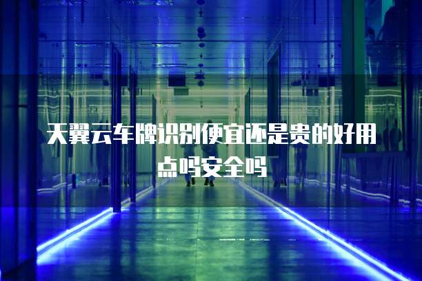天翼云车牌识别便宜还是贵的好用点吗安全吗