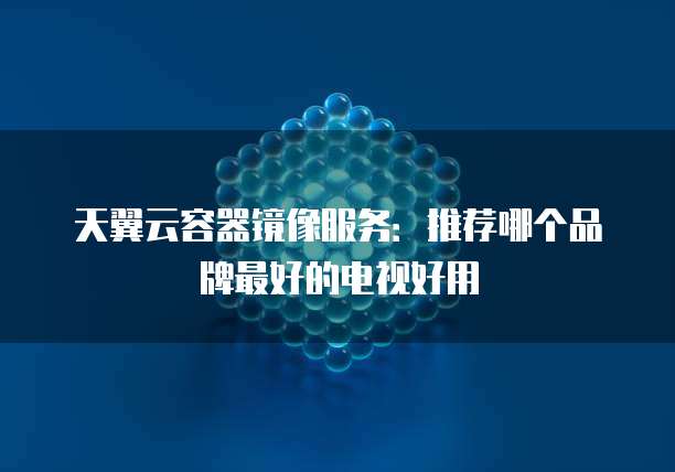 天翼云容器镜像服务：推荐哪个品牌最好的电视好用